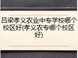 吕梁孝义农业中专学校哪个校区好(孝义农专哪个校区好)