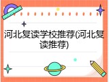 河北复读学校推荐(河北复读推荐)