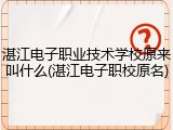湛江电子职业技术学校原来叫什么(湛江电子职校原名)