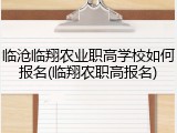 临沧临翔农业职高学校如何报名(临翔农职高报名)