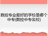 数控专业最好的学校是哪个中专(数控中专名校)