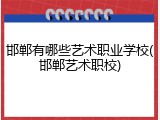 邯郸有哪些艺术职业学校(邯郸艺术职校)