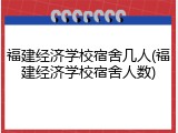 福建经济学校宿舍几人(福建经济学校宿舍人数)