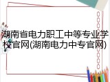 湖南省电力职工中等专业学校官网(湖南电力中专官网)