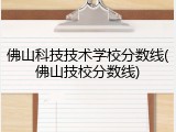 佛山科技技术学校分数线(佛山技校分数线)