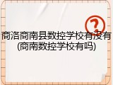 商洛商南县数控学校有没有(商南数控学校有吗)