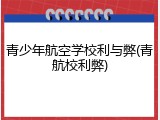 青少年航空学校利与弊(青航校利弊)