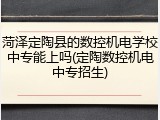 菏泽定陶县的数控机电学校中专能上吗(定陶数控机电中专招生)