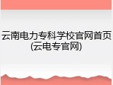 云南电力专科学校官网首页(云电专官网)
