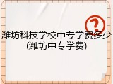 潍坊科技学校中专学费多少(潍坊中专学费)
