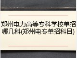 郑州电力高等专科学校单招哪几科(郑州电专单招科目)