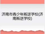 济南市青少年叛逆学校(济南叛逆学校)