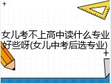 女儿考不上高中读什么专业好些呀(女儿中考后选专业)