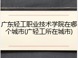 广东轻工职业技术学院在哪个城市(广轻工所在城市)