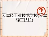 天津轻工业技术学校(天津轻工技校)