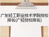 广东轻工职业技术学院技校排名(广轻技校排名)