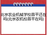 北京农业机械学校昌平还在吗(北京农机校昌平在吗)
