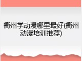 衢州学动漫哪里最好(衢州动漫培训推荐)