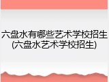 六盘水有哪些艺术学校招生(六盘水艺术学校招生)