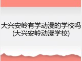 大兴安岭有学动漫的学校吗(大兴安岭动漫学校)