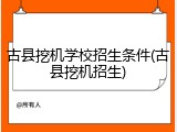 古县挖机学校招生条件(古县挖机招生)