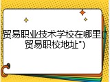 贸易职业技术学校在哪里("贸易职校地址")