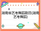 湖南省艺考舞蹈剧目(湖南艺考舞蹈)