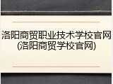 洛阳商贸职业技术学校官网(洛阳商贸学校官网)
