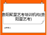贵阳聚星艺考培训机构(贵阳星艺考)