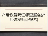 产后恢复师证哪里报名(产后恢复师证报名)