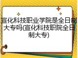 宣化科技职业学院是全日制大专吗(宣化科技职院全日制大专)