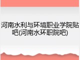 河南水利与环境职业学院贴吧(河南水环职院吧)