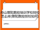 舟山普陀数控培训学校技校怎么样(普陀数控技校如何)