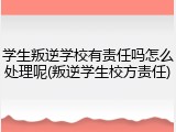 学生叛逆学校有责任吗怎么处理呢(叛逆学生校方责任)