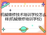 机械维修技术培训学校怎么样(机械维修培训学校)