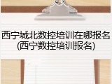 西宁城北数控培训在哪报名(西宁数控培训报名)