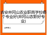 吉安井冈山农业职高学校哪个专业好(井冈山农职好专业)