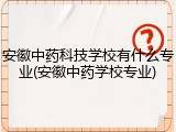 安徽中药科技学校有什么专业(安徽中药学校专业)