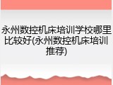 永州数控机床培训学校哪里比较好(永州数控机床培训推荐)