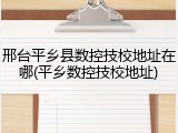 邢台平乡县数控技校地址在哪(平乡数控技校地址)