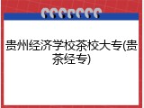 贵州经济学校茶校大专(贵茶经专)