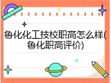 鲁化化工技校职高怎么样(鲁化职高评价)