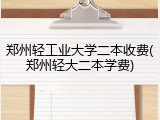 郑州轻工业大学二本收费(郑州轻大二本学费)