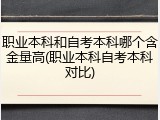 职业本科和自考本科哪个含金量高(职业本科自考本科对比)