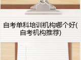 自考单科培训机构哪个好(自考机构推荐)