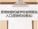 昆明铁路机械学校官网报名入口(昆铁机校报名)