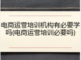 电商运营培训机构有必要学吗(电商运营培训必要吗)