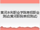 黄河水利职业学院单招职业测试(黄河职院单招测试)