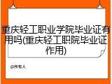 重庆轻工职业学院毕业证有用吗(重庆轻工职院毕业证作用)