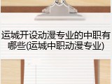 运城开设动漫专业的中职有哪些(运城中职动漫专业)